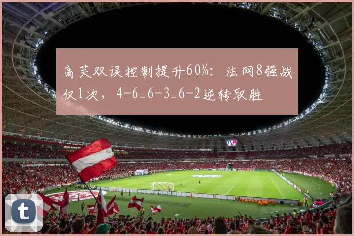 高芙双误控制提升60%：法网8强战仅1次，4-6_6-3_6-2逆转取胜